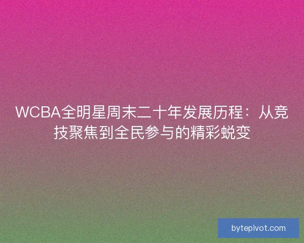 WCBA全明星周末二十年发展历程:从竞技聚焦到全民参与的精彩蜕变 WCBA全明星周末二十年发展历程:从竞技聚焦到全民参与的精彩蜕变