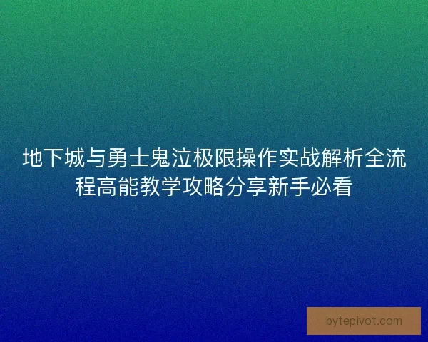 地下城与勇士鬼泣极限操作实战解析全流程高能教学攻略分享新手必看 地下城与勇士鬼泣极限操作实战解析全流程高能教学攻略分享新手必看