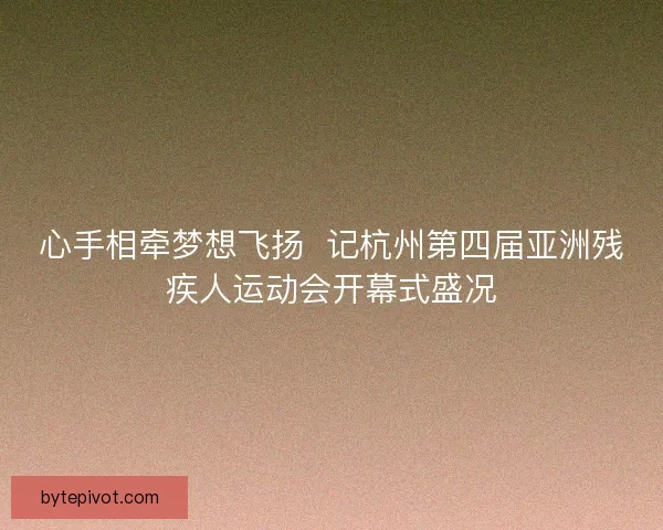 心手相牵梦想飞扬 记杭州第四届亚洲残疾人运动会开幕式盛况 心手相牵梦想飞扬 记杭州第四届亚洲残疾人运动会开幕式盛况