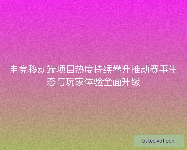 电竞移动端项目热度持续攀升推动赛事生态与玩家体验全面升级 电竞移动端项目热度持续攀升推动赛事生态与玩家体验全面升级
